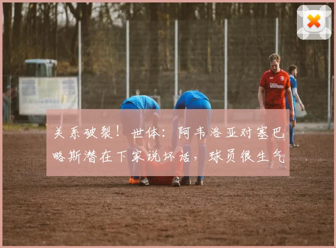 关系破裂！世体：阿韦洛亚对塞巴略斯潜在下家说坏话，球员很生气