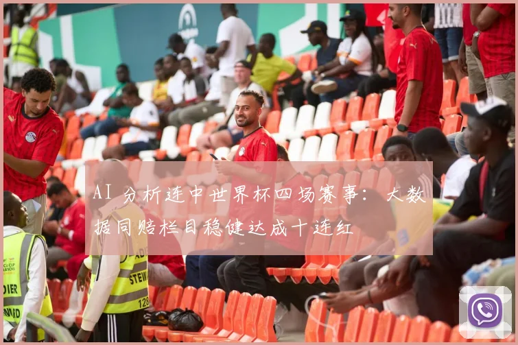 AI 分析连中世界杯四场赛事：大数据同赔栏目稳健达成十连红