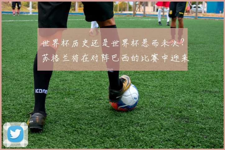 世界杯历史还是世界杯悬而未决？苏格兰将在对阵巴西的比赛中迎来决定命运的关键之夜