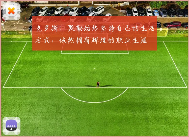 克罗斯：聚勒始终坚持自己的生活方式，依然拥有辉煌的职业生涯